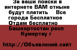 За ваши поиски в интернете ВАМ отныне будут платить! - Все города Бесплатное » Отдам бесплатно   . Башкортостан респ.,Кумертау г.